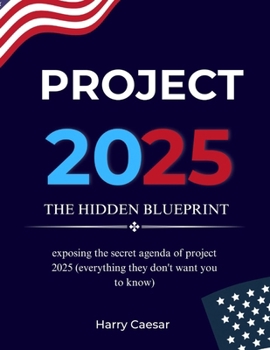 PROJECT 2025: THE HIDDEN BLUEPRINT: Exposing The Secret Agenda Of Project 2025 (Everything They Don’t Want You To Know)
