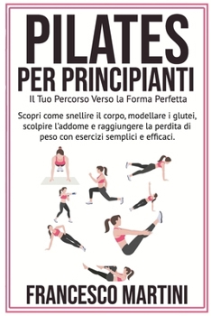 Pilates per Principianti: Il Tuo Percorso Verso la Forma Perfetta: Scopri come snellire il corpo, modellare i glutei scolpire l'addome e raggiungere ... semplici e efficaci (Italian Edition)