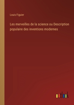 Les Merveilles de la Science, Ou Description Populaire Des Inventions Modernes (Classic Reprint)