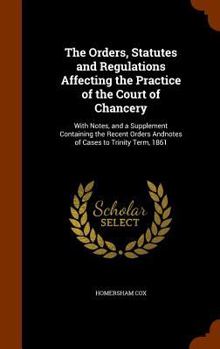 Hardcover The Orders, Statutes and Regulations Affecting the Practice of the Court of Chancery: With Notes, and a Supplement Containing the Recent Orders Andnot Book