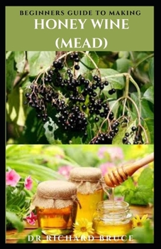 Beginner's Guide to Making Honey Wine ( Mead ): Step By Step Guide To Making Honey Wine For Pleasure Or Profit