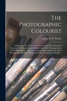 The Photographic Colourist: a Manual for the Use of Amateurs: Giving Every Particular Required for Painting Lantern Slides and Other Transparencies, ... the Aid of Photography, Blacking Out...