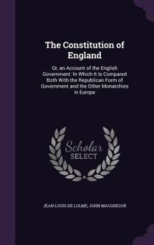 The Constitution of England: Or, an Account of the English Government: In Which It Is Compared Both with the Republican Form of Government and the Other Monarchies in Europe