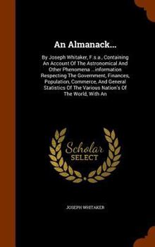 An Almanack...: By Joseph Whitaker, F.s.a., Containing An Account Of The Astronomical And Other Phenomena ...information Respecting The Government, ... The Various Nation's Of The World, With An...