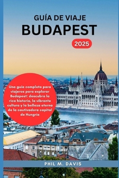 GUÍA DE VIAJE BUDAPEST 2025: Una guía completa para viajeros para explorar Budapest: descubra la rica historia, la vibrante cultura y la belleza ... capital de Hungría (Spanish Edition)