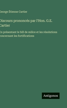 Discours prononcés par l'Hon. G.E. Cartier: En présentant le bill de milice et les résolutions concernant les fortifications (French Edition)