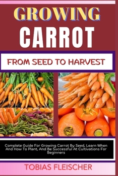 Paperback Growing Carrot from Seed to Harvest: Complete Guide For Growing Carrot By Seed, Learn When And How To Plant, And Be Successful At Cultivations For Beg Book