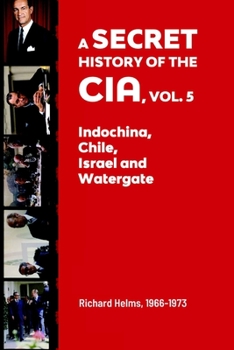 A Secret History of the CIA, Vol. 5: Indochina, Chile, Israel and Watergate: Richard Helms, 1966-1973