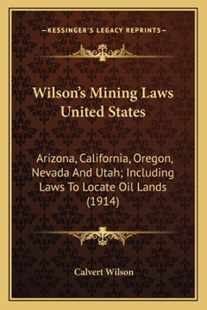 Paperback Wilson's Mining Laws United States: Arizona, California, Oregon, Nevada And Utah; Including Laws To Locate Oil Lands (1914) Book