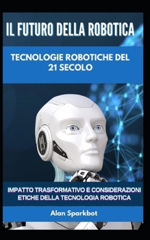 Il futuro della robotica Tecnologie robotiche del 21 secolo: Impatto trasformativo e considerazioni etiche della tecnologia robotica (Italian Edition)