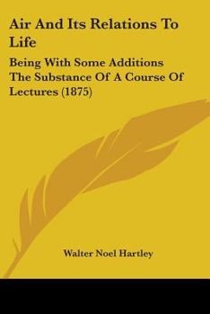 Air and Its Relations to Life: Being, With Some Additions, the Substance of a Course of Lectures Delivered in the Summer of 1874 at the Royal Institution of Great Britain