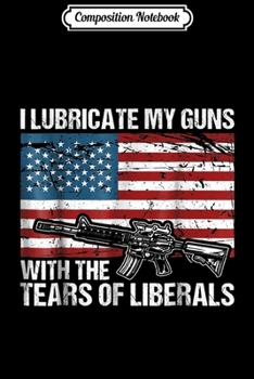 Paperback Composition Notebook: I Lubricate My Guns With Tears Of Liberals Journal/Notebook Blank Lined Ruled 6x9 100 Pages Book