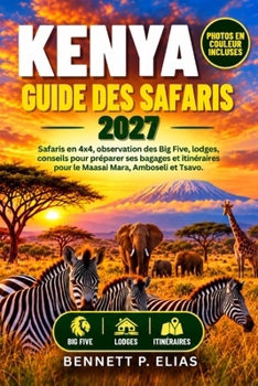 Kenya Guide Des Safaris 2027: Safaris en 4x4, observation des Big Five, lodges, conseils pour préparer ses bagages et itinéraires pour le Maasai Mara, Amboseli et Tsavo. (French Edition)
