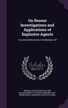 On Recent Investigations Applications of Explosive Agents: A Lecture Delivered to the Members of the British Association at Edinburgh, August 1871 (Classic Reprint)