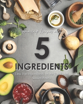 Amazing Recipes with 5 Ingredients: Less the Ingredients, More the Taste!