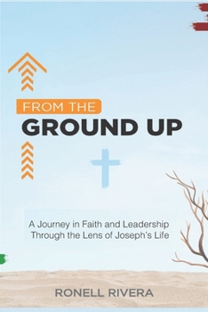 From the Ground Up: A Journey in Faith and Leadership Through the Lens of Joseph’s Life