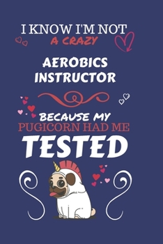 I Know I'm Not A Crazy Aerobics Instructor Because My Pugicorn Had Me Tested: Perfect Gag Gift For An Aerobics Instructor Who 100% Isn't Crazy! | ... Work | Job | Humour and Banter | Birthday| H
