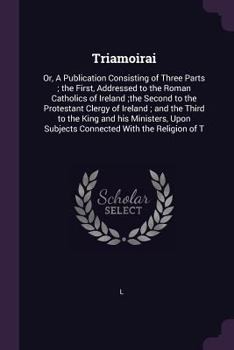 Paperback Triamoirai: Or, A Publication Consisting of Three Parts; the First, Addressed to the Roman Catholics of Ireland;the Second to the Book