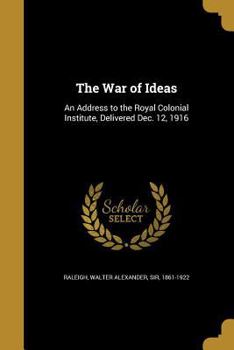 The war of ideas: an address to the Royal colonial institute, delivered Dec. 12, 1916