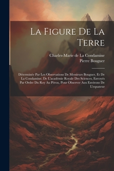 Paperback La Figure De La Terre: Déterminée Par Les Observations De Messieurs Bouguer, Et De La Condamine, De L'académie Royale Des Sciences, Envoyés P [Afrikaans] Book