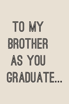 To My Brother As You Graduate ...: Blank lined Notebook Journal To Write In, Brother Graduation Gift | gift for brother from sister, from brother, gift for brother ideas
