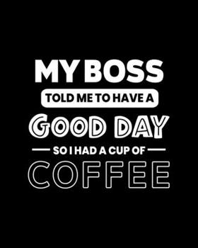 My Boss Told Me to Have a Good Day So I Had a Cup of Coffee: Coffee Gift for People Who Love Drinking Coffee - Funny Saying on Back and White Cover - Blank Lined Journal or Notebook