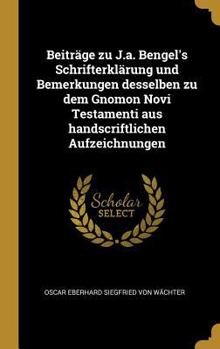 Beitr�ge Zu J.A. Bengel's Schrifterkl�rung Und Bemerkungen Desselben Zu Dem Gnomon Novi Testamenti Aus Handscriftlichen Aufzeichnungen