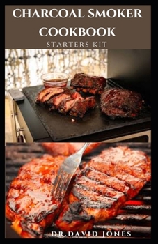 CHARCOAL SMOKER COOKBOOK STARTERS KIT: Simple Easy And Delicious Smoked Food Recipes Enjoy And Outdoor Events Like Never Before