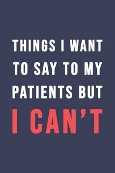 Paperback Things I Want To Say To My Patients But I Can't: Blank Lined Journal - 6"x9" 120 Notebook Pages - Funny Sarcastic and Awesome Appreciation Gift for Do Book