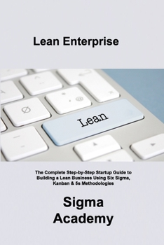 Paperback Lean Enterprise: The Complete Step-by-Step Startup Guide to Building a Lean Business Using Six Sigma, Kanban & 5s Methodologies Book