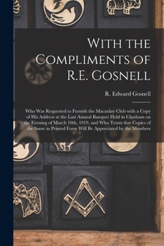 Paperback With the Compliments of R.E. Gosnell [microform]: Who Was Requested to Furnish the Macaulay Club With a Copy of His Address at the Last Annual Banquet Book