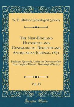 The New-England Historical and Genealogical Register and Antiquarian Journal, 1871, Vol. 25: Published Quarterly, Under the Direction of the New-Engla