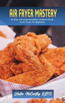 Air Fryer Mastery: An Easy and Understandable Cookbook Guide to Air Fryer for Beginners