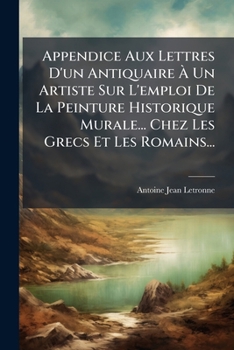 Appendice aux Lettres d'un Antiquaire A un Artiste sur l'Emploi de la Peinture Historique Murale dans la Decoration des Temples Et des Autres Édifices Publics ou Particuliers Chez les Grecs Et les Ro