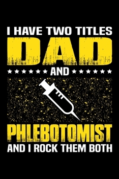 I Have Two Titles Dad And Phlebotomist And I Rock Them Both: Birthday, Retirement, Appreciation, Fathers Day Special Gift, Lined Notebook, 6 x 9 , 120 Pages