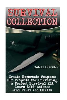 Survival Collection: Create Homemade Weapons, DIY Projects for Surviving, a Perfect Survival Kit, Learn Self-Defense and First Aid Skills