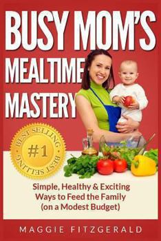 Paperback Busy Mom's Mealtime Mastery: Simple, Healthy & Exciting Ways to Feed the Family (on a Modest Budget) Book