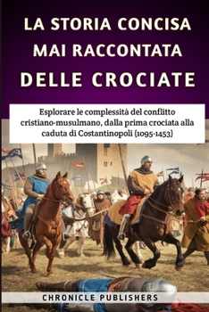 La Storia Concisa Mai Raccontata Delle Crociate: Esplorare le complessità del conflitto cristiano-musulmano, dalla prima crociata alla caduta di Costantinopoli (1095-1453) (Italian Edition)
