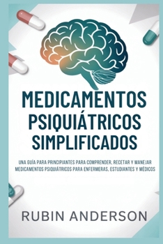 MEDICAMENTOS PSIQUIÁTRICOS SIMPLIFICADOS: Una guía para principiantes para comprender, recetar y manejar medicamentos psiquiátricos para enfermeras, estudiantes y médicos