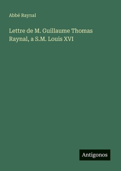 Lettre de M. Guillaume Thomas Raynal, a S.M. Louis XVI (French Edition)