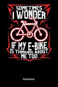 Sometimes I wonder if my e-bike is thinking about me too. Notebook: Composition Notebook for E-bike Lovers and E-bike Driver, Ruled 6x9.