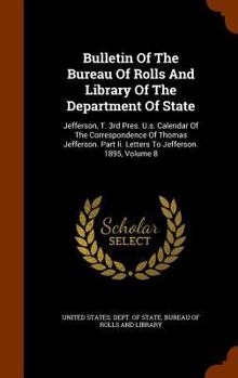 Bulletin of the Bureau of Rolls and Library of the Department of State: Jefferson, T. 3rd Pres. U.S. Calendar of the Correspondence of Thomas Jefferson. Part II. Letters to Jefferson. 1895, Volume 8
