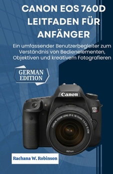 Canon EOS 760D Leitfaden für Anfänger: Ein umfassender Benutzerbegleiter zum Verständnis von Bedienelementen, Objektiven und kreativem Fotografieren