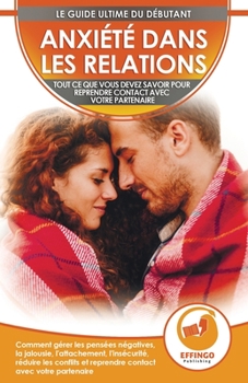 Anxiété Dans Les Relations: Comment Gérer Les Pensées Négatives, La Jalousie, L'attachement, L'insécurité, Réduire Les Conflits Et Reprendre Contact Avec Son Partenaire (French Edition)