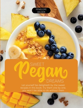 Sweet Pegan Dream: Let yourself be enveloped by the sweet recipes in this book. Try them one by one, you won't be able to do without them