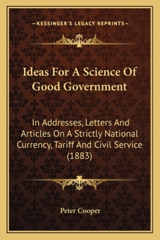 Paperback Ideas For A Science Of Good Government: In Addresses, Letters And Articles On A Strictly National Currency, Tariff And Civil Service (1883) Book