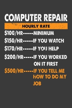 Computer Repair Hourly Rate $100 Minimum $150 If You Watch $170 If You Help $200 If You Worked On It First: Perfect Notebook For Computer Repair ... For Writing Daily Routine, Journal and