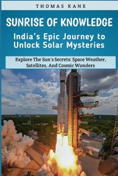 Sunrise of Knowledge: India's Epic Journey to Unlock Solar Mysteries: Explore The Sun's Secrets: Space Weather, Satellites, And Cosmic Wonders: India's Space Mission B0CN49WKTM Book Cover