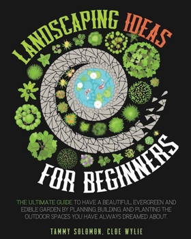 Landscaping Ideas For Beginners: The Ultimate Guide to have a Beautiful, Evergreen and Edible Garden by Planning, Building, and Planting The Outdoor Spaces You have Always dreamed about