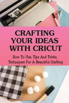 Paperback Crafting Your Ideas With Cricut: How To Use, Tips And Tricks, Techniques For A Beautiful Crafting: Et Up And Maintain Guide For A Cricut Book